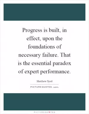 Progress is built, in effect, upon the foundations of necessary failure. That is the essential paradox of expert performance Picture Quote #1