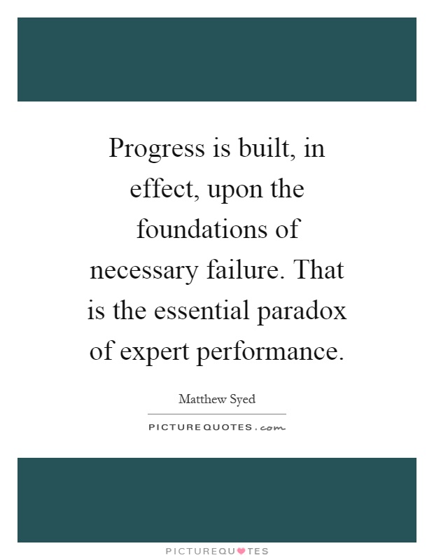 Progress is built, in effect, upon the foundations of necessary failure. That is the essential paradox of expert performance Picture Quote #1