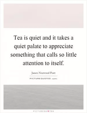 Tea is quiet and it takes a quiet palate to appreciate something that calls so little attention to itself Picture Quote #1