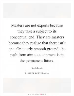 Masters are not experts because they take a subject to its conceptual end. They are masters because they realize that there isn’t one. On utterly smooth ground, the path from aim to attainment is in the permanent future Picture Quote #1