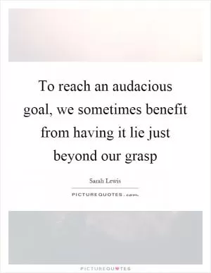 To reach an audacious goal, we sometimes benefit from having it lie just beyond our grasp Picture Quote #1