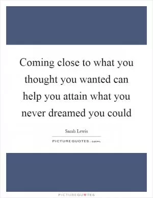 Coming close to what you thought you wanted can help you attain what you never dreamed you could Picture Quote #1