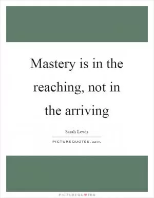 Mastery is in the reaching, not in the arriving Picture Quote #1