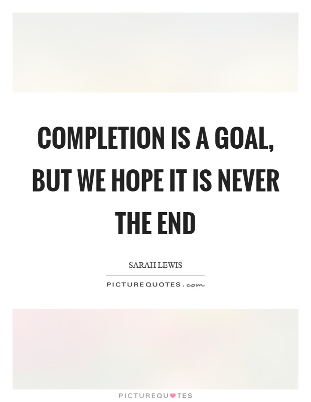 Completion is a goal, but we hope it is never the end Picture Quote #1