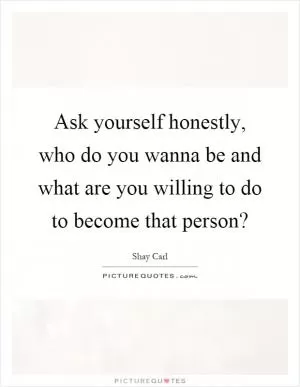 Ask yourself honestly, who do you wanna be and what are you willing to do to become that person? Picture Quote #1
