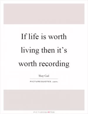 If life is worth living then it’s worth recording Picture Quote #1