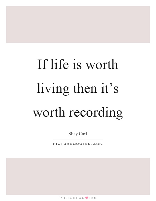 If life is worth living then it's worth recording Picture Quote #1