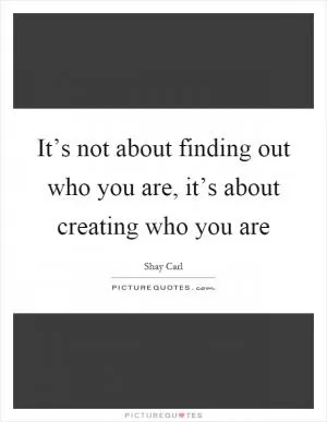 It’s not about finding out who you are, it’s about creating who you are Picture Quote #1
