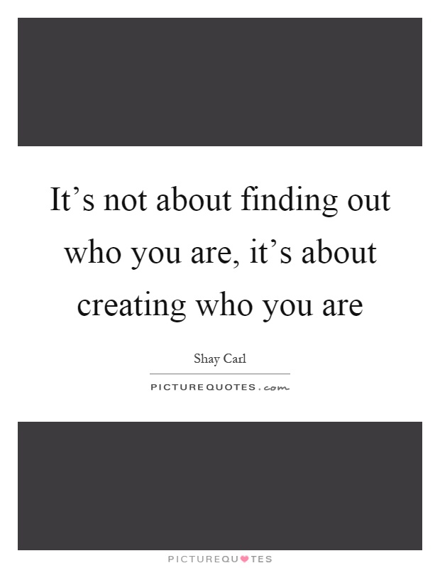 It's not about finding out who you are, it's about creating who you are Picture Quote #1