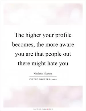 The higher your profile becomes, the more aware you are that people out there might hate you Picture Quote #1