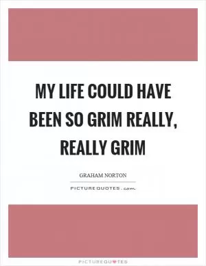 My life could have been so grim really, really grim Picture Quote #1
