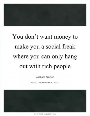 You don’t want money to make you a social freak where you can only hang out with rich people Picture Quote #1