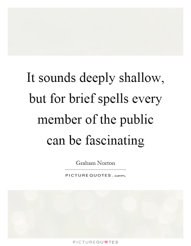 It sounds deeply shallow, but for brief spells every member of the public can be fascinating Picture Quote #1