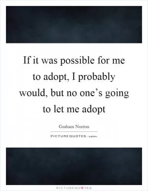 If it was possible for me to adopt, I probably would, but no one’s going to let me adopt Picture Quote #1