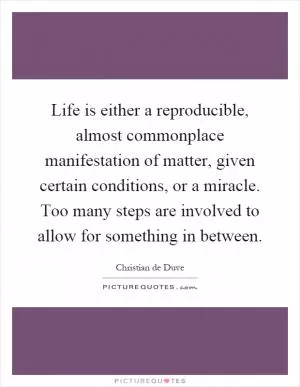Life is either a reproducible, almost commonplace manifestation of matter, given certain conditions, or a miracle. Too many steps are involved to allow for something in between Picture Quote #1