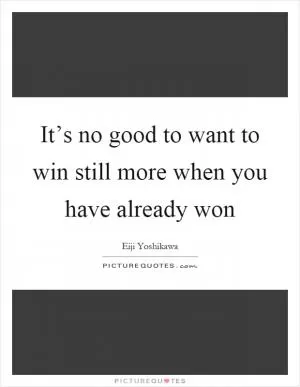It’s no good to want to win still more when you have already won Picture Quote #1