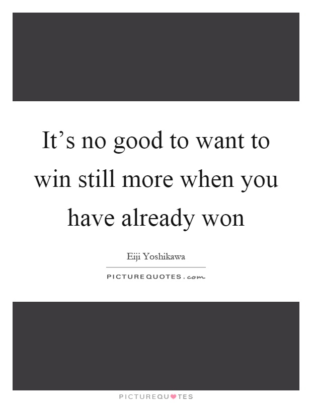 It's no good to want to win still more when you have already won Picture Quote #1