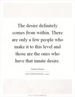 The desire definitely comes from within. There are only a few people who make it to this level and those are the ones who have that innate desire Picture Quote #1