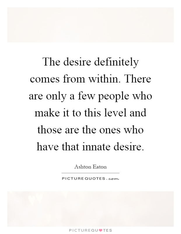 The desire definitely comes from within. There are only a few people who make it to this level and those are the ones who have that innate desire Picture Quote #1