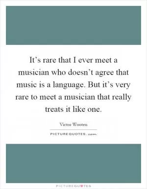 It’s rare that I ever meet a musician who doesn’t agree that music is a language. But it’s very rare to meet a musician that really treats it like one Picture Quote #1