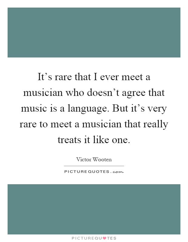 It's rare that I ever meet a musician who doesn't agree that music is a language. But it's very rare to meet a musician that really treats it like one Picture Quote #1