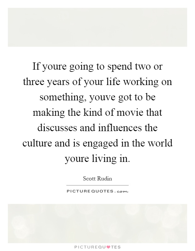 If youre going to spend two or three years of your life working on something, youve got to be making the kind of movie that discusses and influences the culture and is engaged in the world youre living in Picture Quote #1