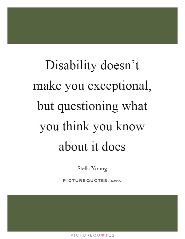 Disability doesn't make you exceptional, but questioning what you think you know about it does Picture Quote #1