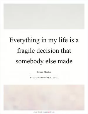 Everything in my life is a fragile decision that somebody else made Picture Quote #1