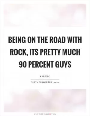 Being on the road with rock, its pretty much 90 percent guys Picture Quote #1