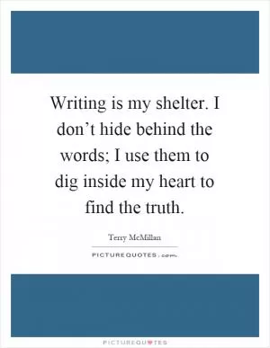 Writing is my shelter. I don’t hide behind the words; I use them to dig inside my heart to find the truth Picture Quote #1
