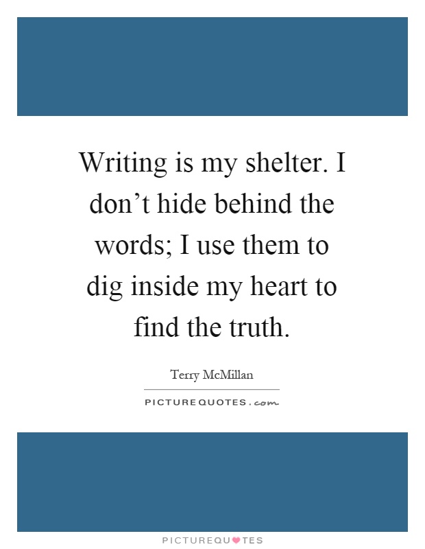 Writing is my shelter. I don't hide behind the words; I use them to dig inside my heart to find the truth Picture Quote #1