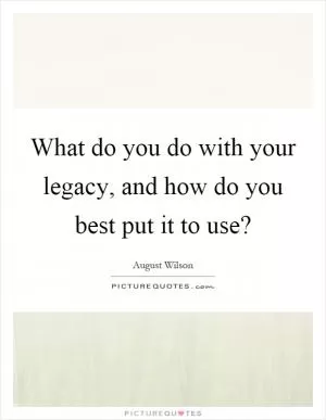 What do you do with your legacy, and how do you best put it to use? Picture Quote #1