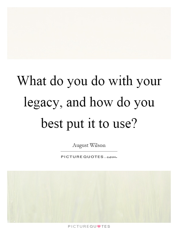 What do you do with your legacy, and how do you best put it to use? Picture Quote #1