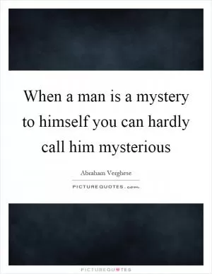 When a man is a mystery to himself you can hardly call him mysterious Picture Quote #1