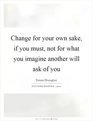 Change for your own sake, if you must, not for what you imagine another will ask of you Picture Quote #1