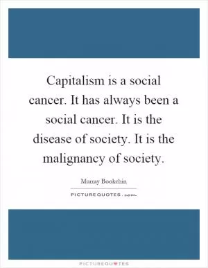 Capitalism is a social cancer. It has always been a social cancer. It is the disease of society. It is the malignancy of society Picture Quote #1