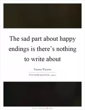The sad part about happy endings is there’s nothing to write about Picture Quote #1