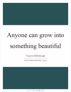 Anyone can grow into something beautiful Picture Quote #1