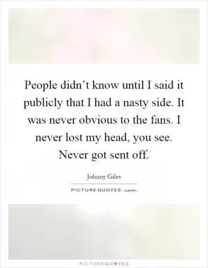 People didn’t know until I said it publicly that I had a nasty side. It was never obvious to the fans. I never lost my head, you see. Never got sent off Picture Quote #1