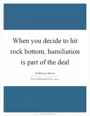 When you decide to hit rock bottom, humiliation is part of the deal Picture Quote #1
