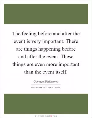 The feeling before and after the event is very important. There are things happening before and after the event. These things are even more important than the event itself Picture Quote #1