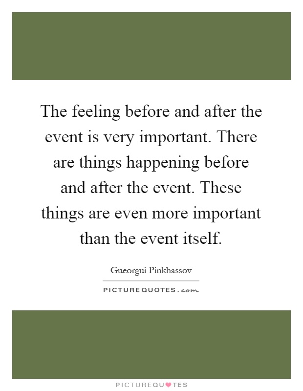 The feeling before and after the event is very important. There are things happening before and after the event. These things are even more important than the event itself Picture Quote #1