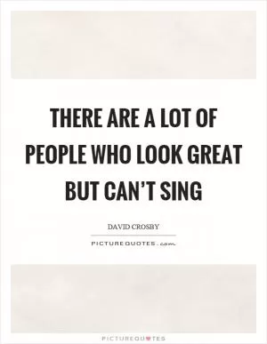 There are a lot of people who look great but can’t sing Picture Quote #1