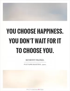 You choose happiness. You don’t wait for it to choose you Picture Quote #1
