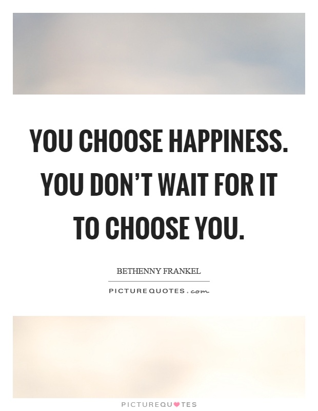 You choose happiness. You don't wait for it to choose you Picture Quote #1