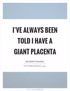 I’ve always been told I have a giant placenta Picture Quote #1