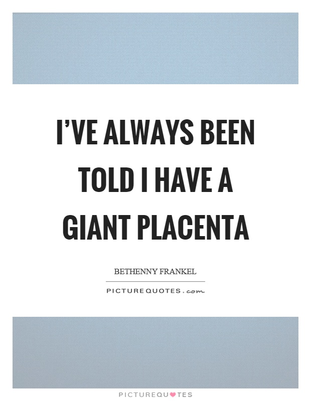 I've always been told I have a giant placenta Picture Quote #1