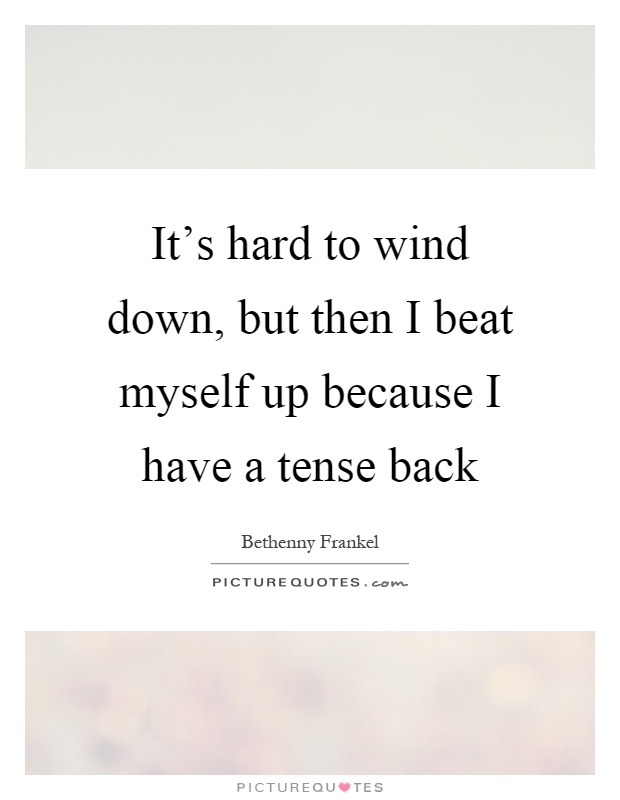 It's hard to wind down, but then I beat myself up because I have a tense back Picture Quote #1
