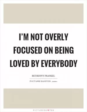 I’m not overly focused on being loved by everybody Picture Quote #1