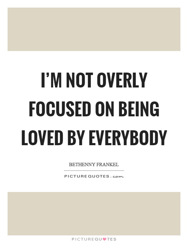 I'm not overly focused on being loved by everybody Picture Quote #1